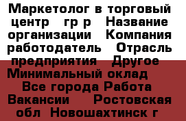 Маркетолог в торговый центр – гр/р › Название организации ­ Компания-работодатель › Отрасль предприятия ­ Другое › Минимальный оклад ­ 1 - Все города Работа » Вакансии   . Ростовская обл.,Новошахтинск г.